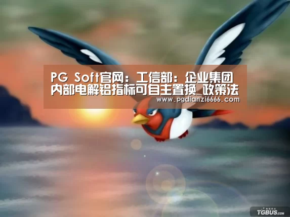 PG Soft官网：工信部：企业集团内部电解铝指标可自主置换