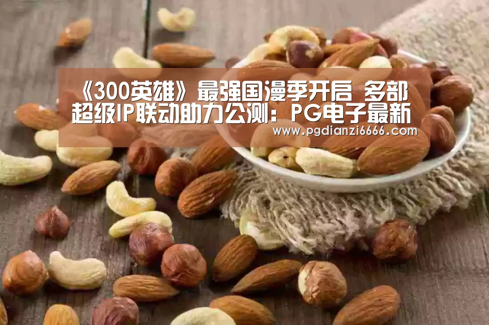 《300英雄》最强国漫季开启 多部超级IP联动助力公测：PG